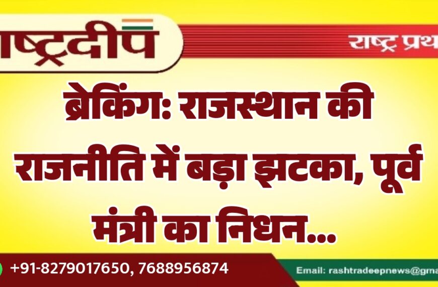 राजस्थान की राजनीति में बड़ा झटका, पूर्व मंत्री का निधन…