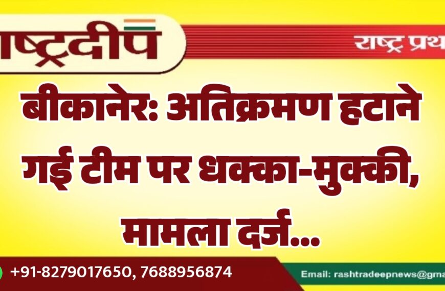 बीकानेर: अतिक्रमण हटाने गई टीम पर धक्का-मुक्की, मामला दर्ज…
