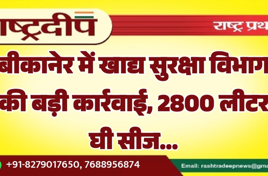 बीकानेर में खाद्य सुरक्षा विभाग की बड़ी कार्रवाई, 2800 लीटर घी सीज…