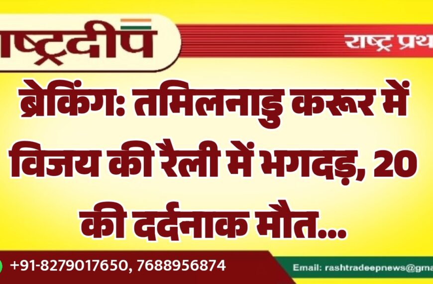 तमिलनाडु करूर में विजय की रैली में भगदड़, 20 की दर्दनाक मौत…