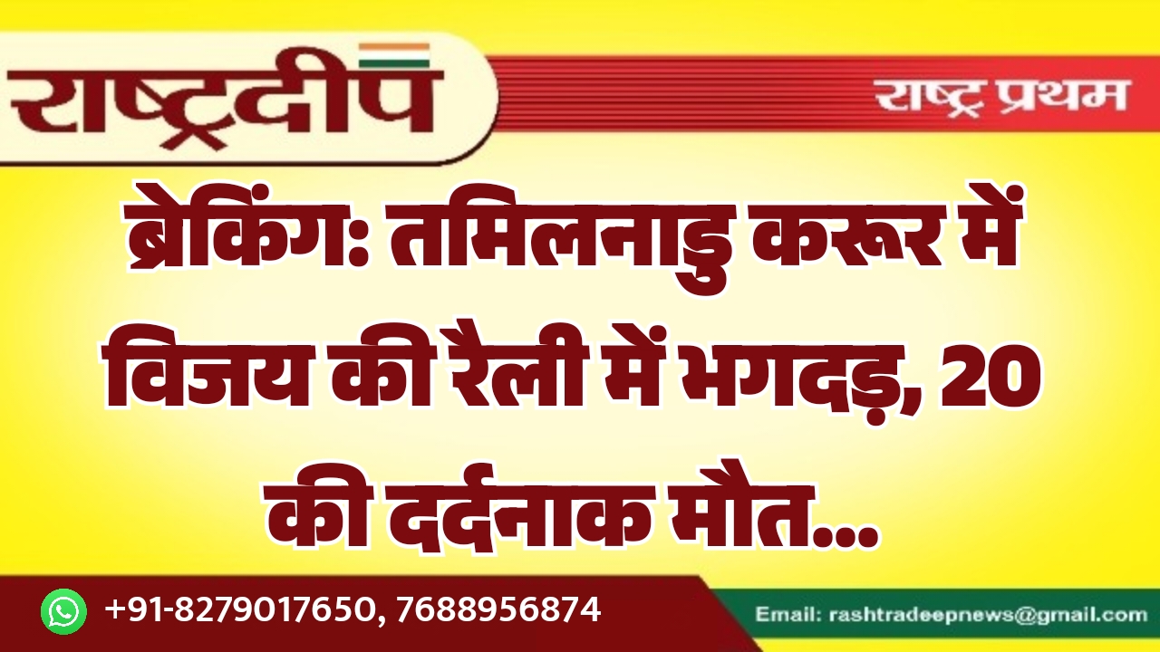 तमिलनाडु करूर में विजय की रैली में भगदड़, 20 की दर्दनाक मौत…