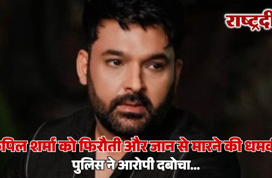 कपिल शर्मा को फिरौती और जान से मारने की धमकी, पुलिस ने आरोपी दबोचा…
