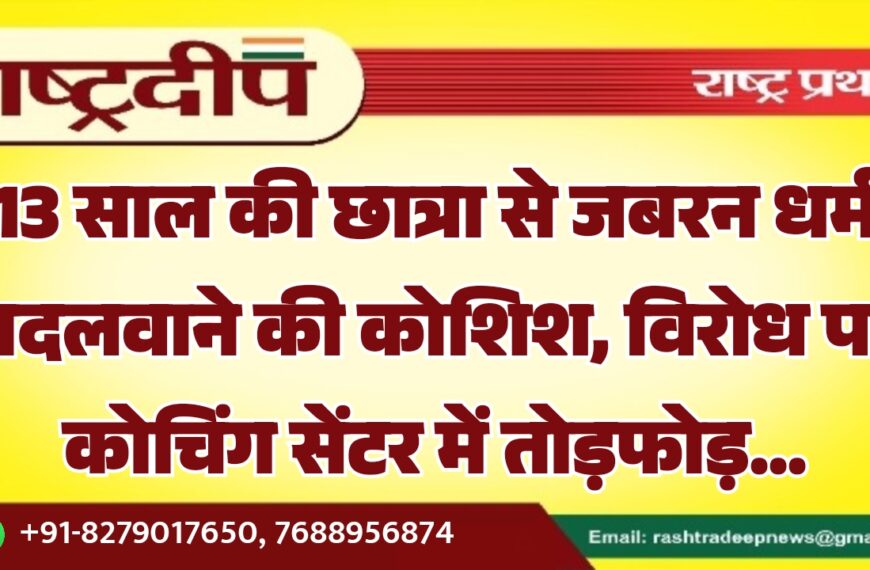 13 साल की छात्रा से जबरन धर्म बदलवाने की कोशिश, विरोध पर कोचिंग सेंटर में तोड़फोड़…