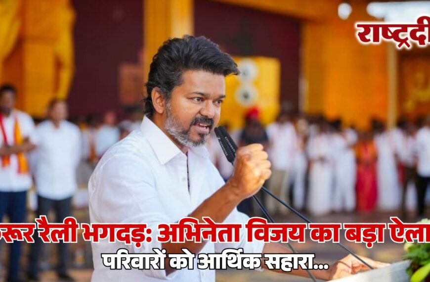 करूर रैली भगदड़: अभिनेता विजय का बड़ा ऐलान, परिवारों को आर्थिक सहारा…