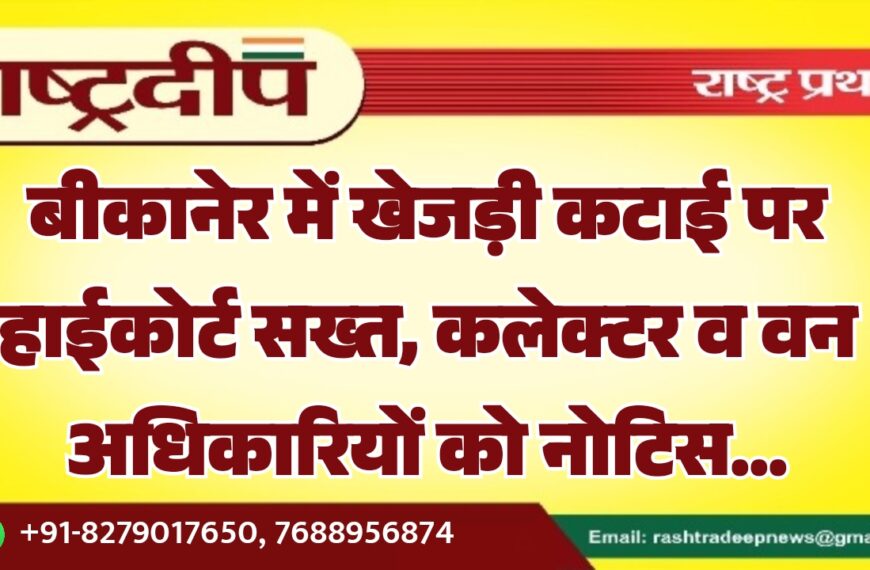 बीकानेर में खेजड़ी कटाई पर हाईकोर्ट सख्त, कलेक्टर व वन अधिकारियों को नोटिस…