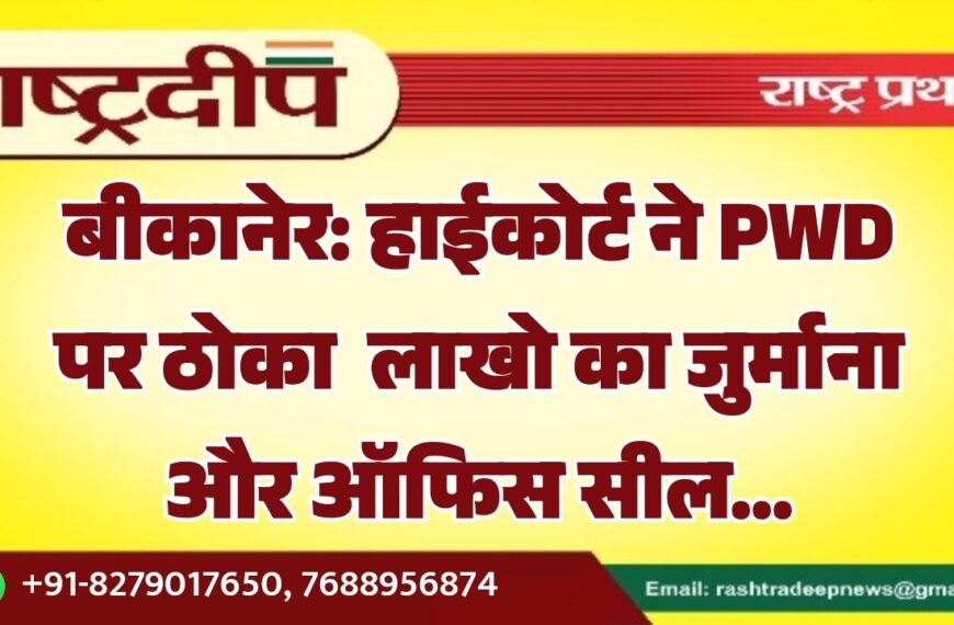 बीकानेर: हाईकोर्ट ने PWD पर ठोका लाखो का जुर्माना और ऑफिस सील…