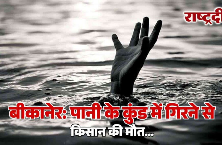 बीकानेर: पानी के कुंड में गिरने से किसान की मौत…