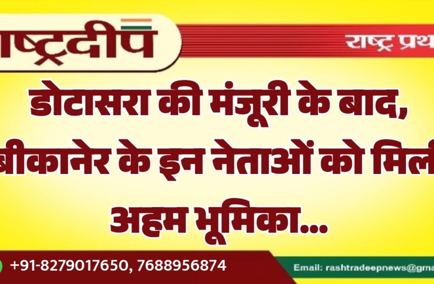 डोटासरा की मंजूरी के बाद, बीकानेर के इन नेताओं को मिली अहम भूमिका…