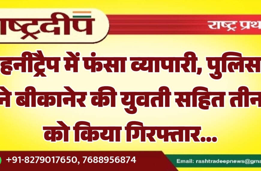 हनीट्रैप में फंसा व्यापारी, पुलिस ने बीकानेर की युवती सहित तीन को किया गिरफ्तार…
