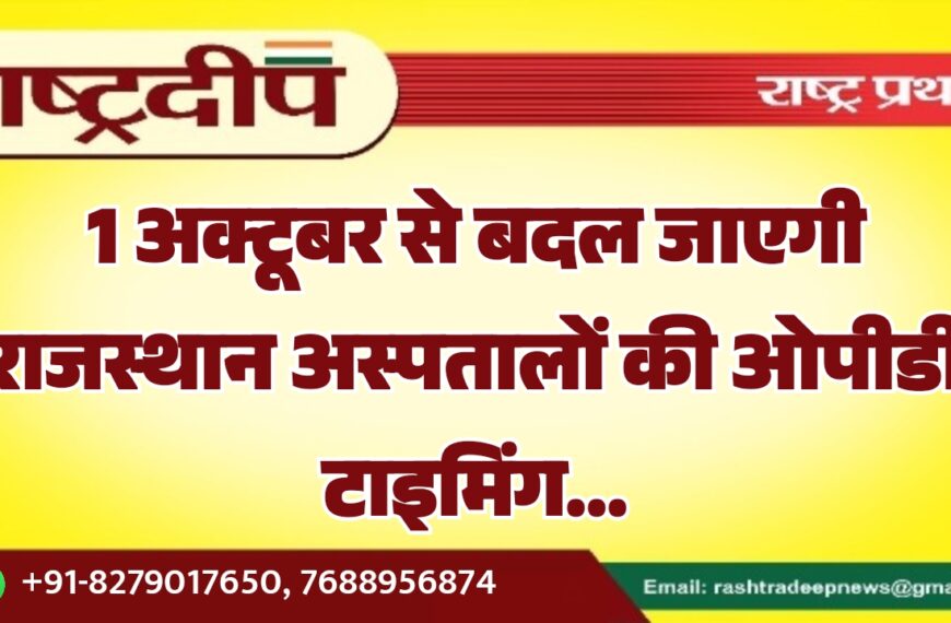 1 अक्टूबर से बदल जाएगी राजस्थान अस्पतालों की ओपीडी टाइमिंग…