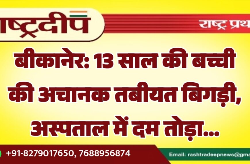 बीकानेर: 13 साल की बच्ची की अचानक तबीयत बिगड़ी, अस्पताल में दम तोड़ा…