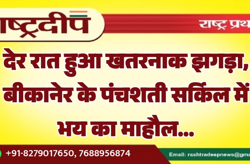 देर रात हुआ खतरनाक झगड़ा, बीकानेर के पंचशती सर्किल में भय का माहौल…