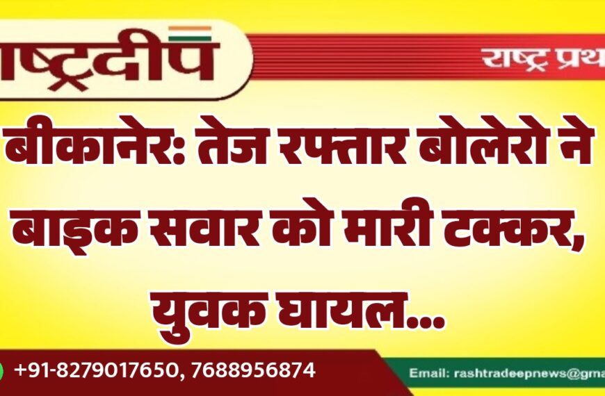 बीकानेर: तेज रफ्तार बोलेरो ने बाइक सवार को मारी टक्कर, युवक घायल…