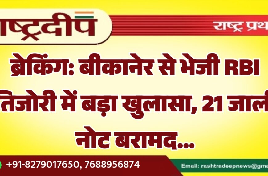 बीकानेर से भेजी RBI तिजोरी में बड़ा खुलासा, 21 जाली नोट बरामद…