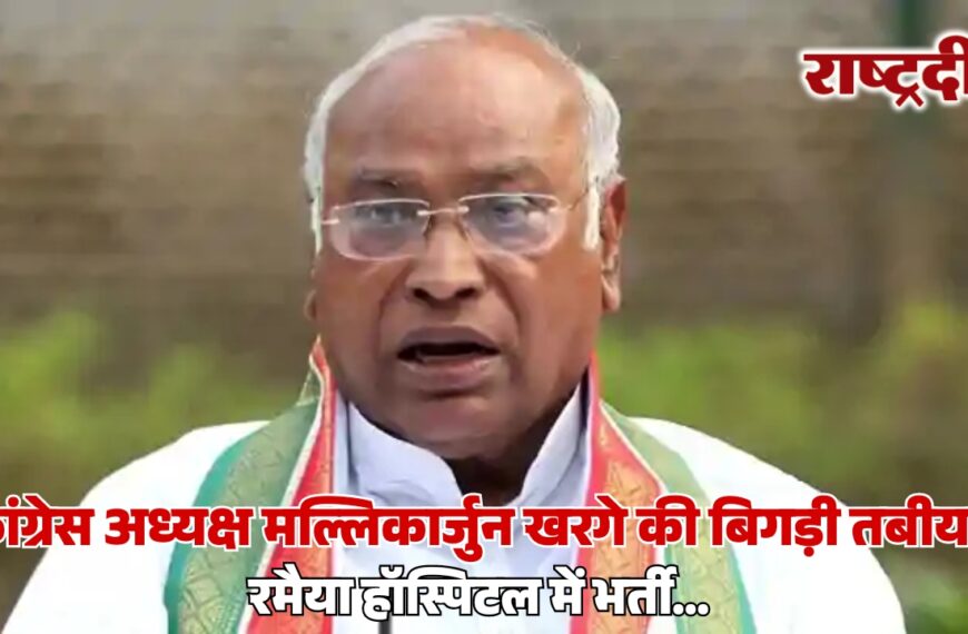 कांग्रेस अध्यक्ष मल्लिकार्जुन खरगे की बिगड़ी तबीयत, रमैया हॉस्पिटल में भर्ती…