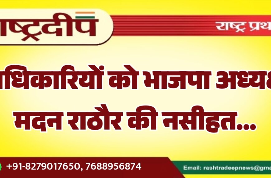अधिकारियों को भाजपा अध्यक्ष मदन राठौर की नसीहत…