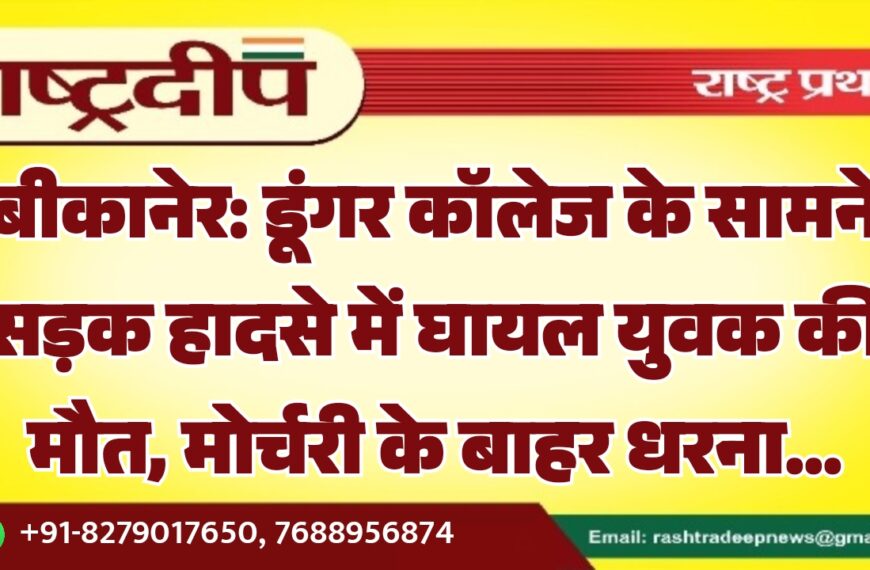 बीकानेर: डूंगर कॉलेज के सामने सड़क हादसे में घायल युवक की मौत, मोर्चरी के बाहर धरना…