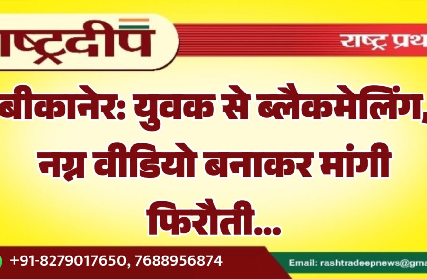 बीकानेर: युवक से ब्लैकमेलिंग, नग्न वीडियो बनाकर मांगी फिरौती…