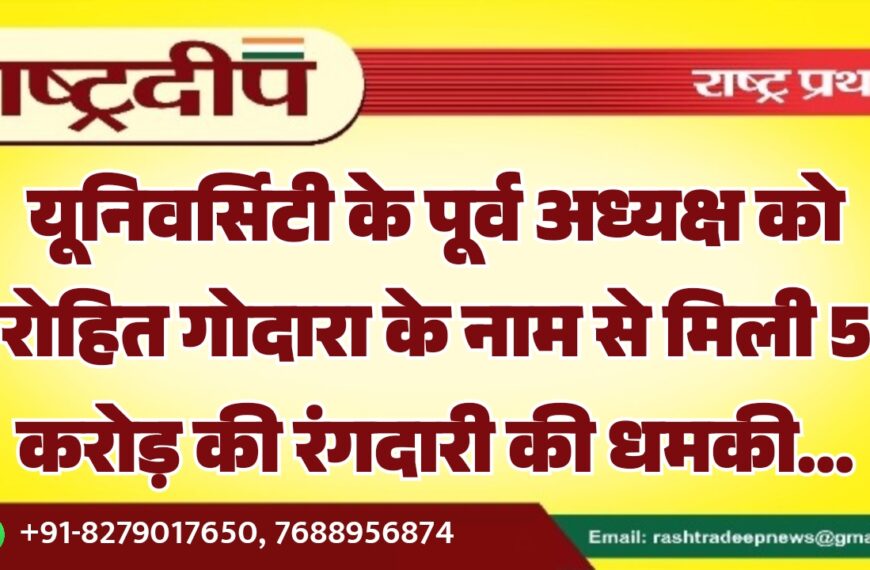 यूनिवर्सिटी के पूर्व अध्यक्ष को रोहित गोदारा के नाम से मिली 5 करोड़ की रंगदारी की धमकी…