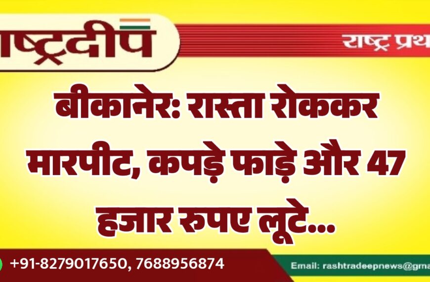 बीकानेर: रास्ता रोककर मारपीट, कपड़े फाड़े और 47 हजार रुपए लूटे…