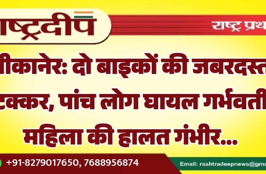 बीकानेर: दो बाइकों की जबरदस्त टक्कर, पांच लोग घायल गर्भवती महिला की हालत गंभीर…