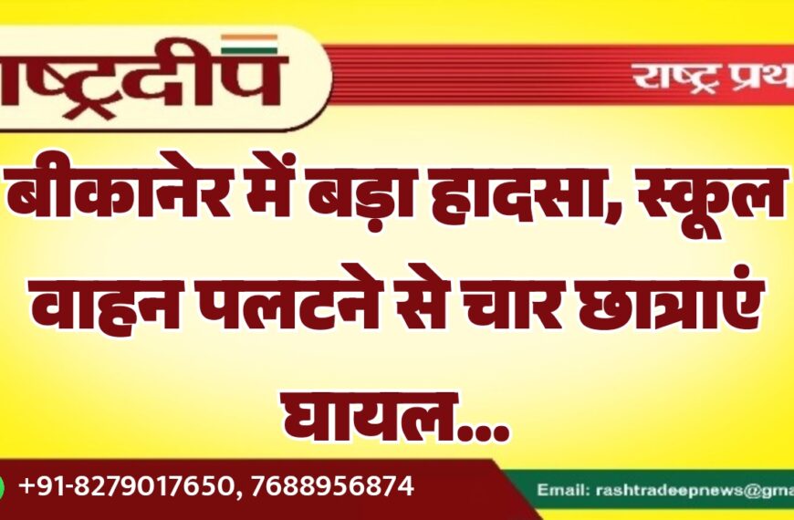 बीकानेर में बड़ा हादसा, स्कूल वाहन पलटने से चार छात्राएं घायल…