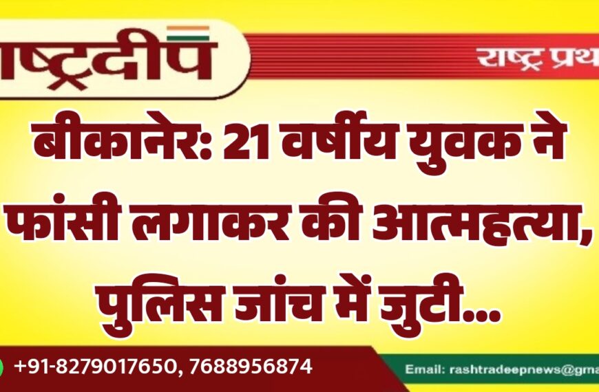 बीकानेर: 21 वर्षीय युवक ने फांसी लगाकर की आत्महत्या, पुलिस जांच में जुटी…