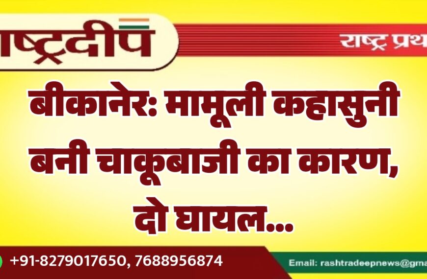 बीकानेर: मामूली कहासुनी बनी चाकूबाजी का कारण, दो घायल…