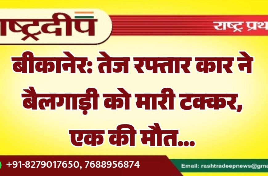 बीकानेर: तेज रफ्तार कार ने बैलगाड़ी को मारी टक्कर, एक की मौत…