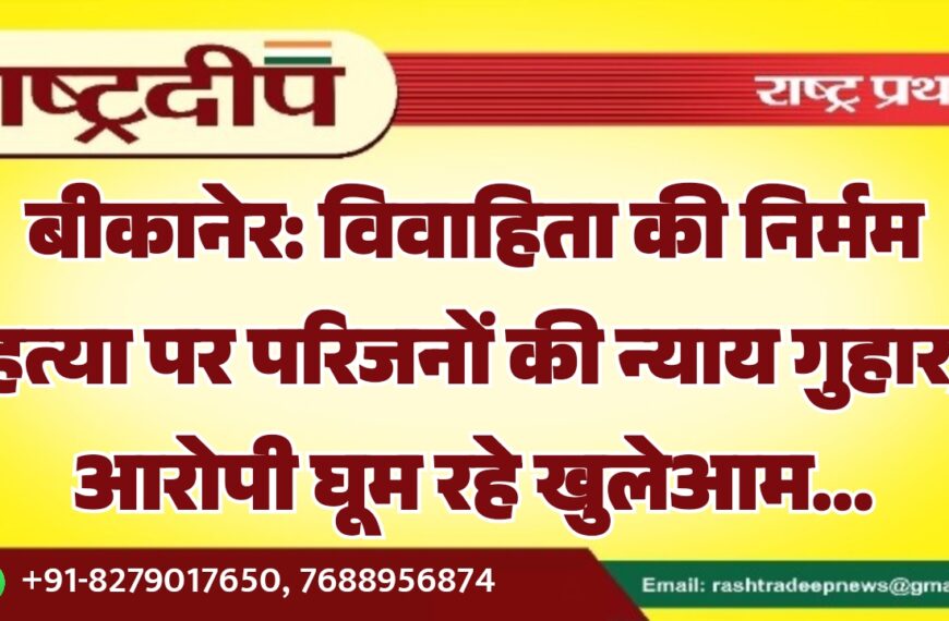 बीकानेर: विवाहिता की निर्मम हत्या पर परिजनों की न्याय गुहार, आरोपी घूम रहे खुलेआम…