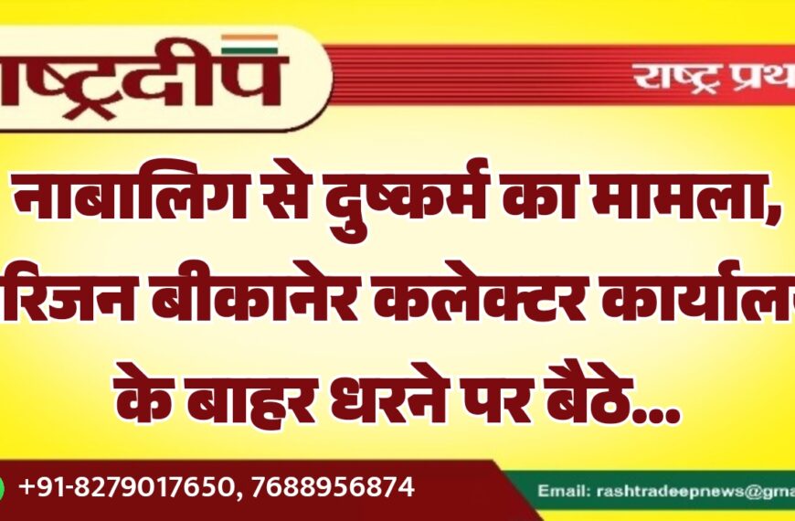 नाबालिग से दुष्कर्म का मामला, परिजन बीकानेर कलेक्टर कार्यालय के बाहर धरने पर बैठे…