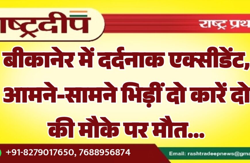 बीकानेर में दर्दनाक एक्सीडेंट, आमने-सामने भिड़ीं दो कारें, दो की मौके पर मौत…