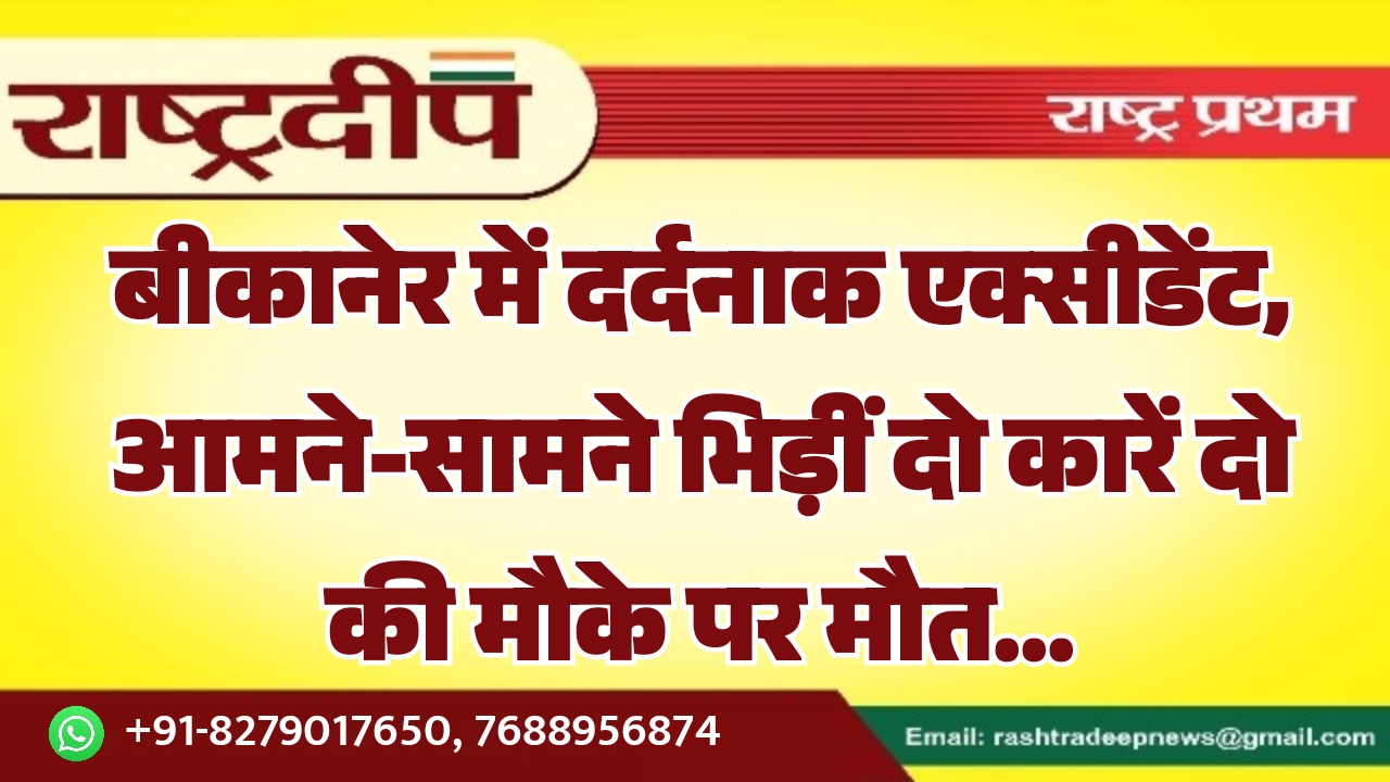 बीकानेर में दर्दनाक एक्सीडेंट, आमने-सामने भिड़ीं&hellip;