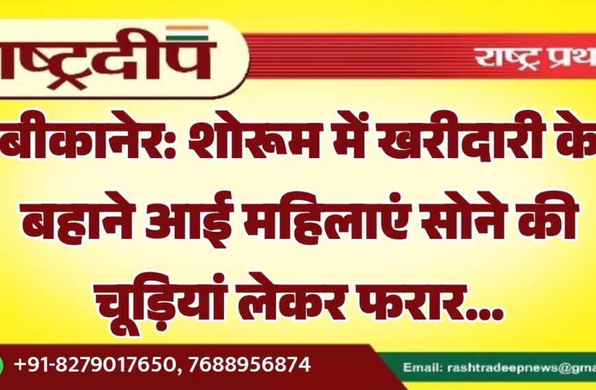 बीकानेर: शोरूम में खरीदारी के बहाने आई महिलाएं सोने की चूड़ियां लेकर फरार…