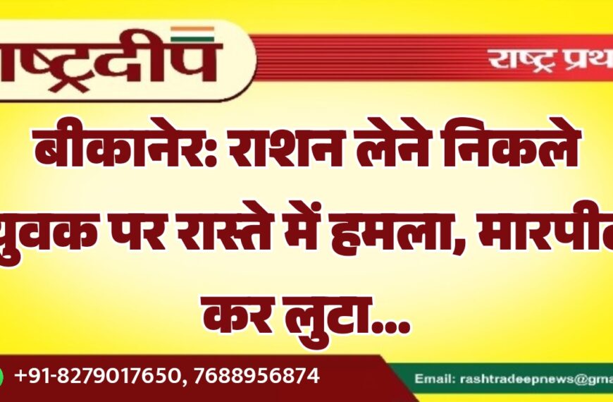 बीकानेर: राशन लेने निकले युवक पर रास्ते में हमला, मारपीट कर लुटा…