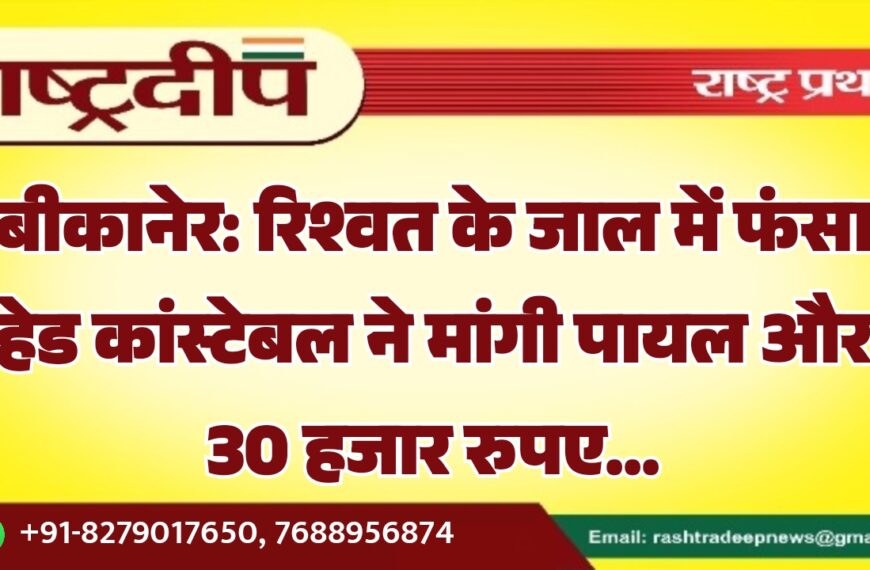 बीकानेर: रिश्वत के जाल में फंसा हेड कांस्टेबल ने मांगी पायल और 30 हजार रुपए…