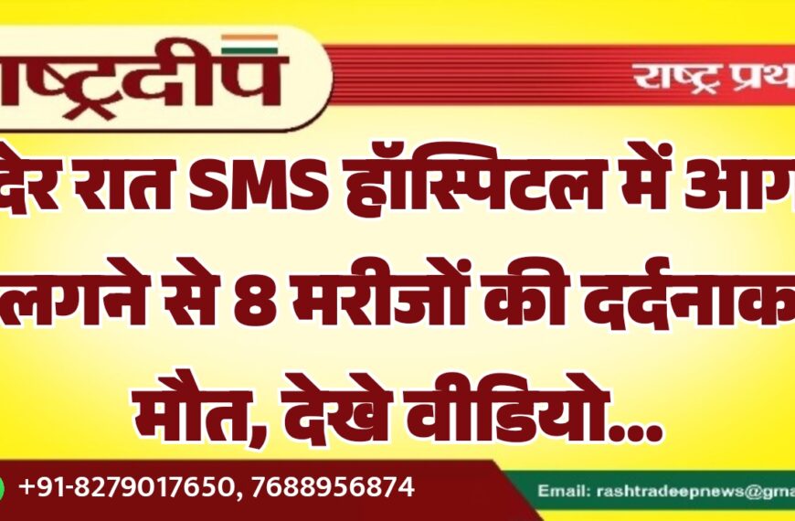 देर रात SMS हॉस्पिटल में आग लगने से 8 मरीजों की दर्दनाक मौत…