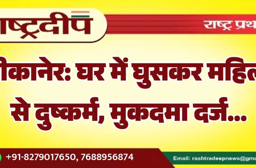 बीकानेर: घर में घुसकर महिला से दुष्कर्म, मुकदमा दर्ज…