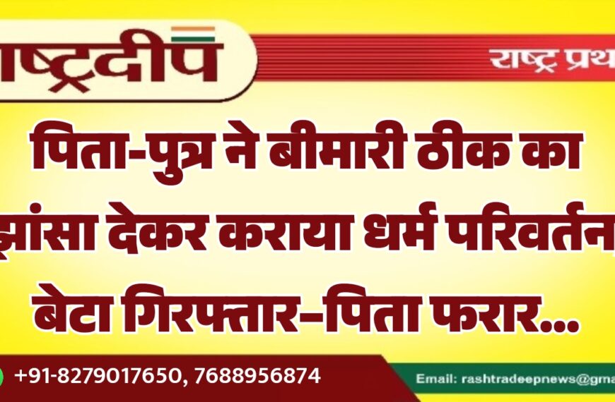 पिता-पुत्र ने बीमारी ठीक का झांसा देकर कराया धर्म परिवर्तन, बेटा गिरफ्तार–पिता फरार…