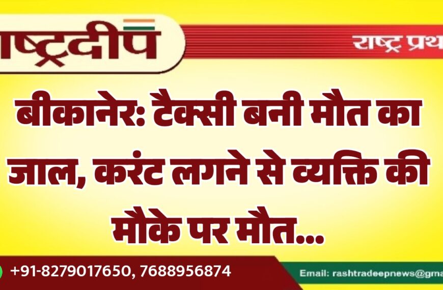 बीकानेर: टैक्सी बनी मौत का जाल, करंट लगने से व्यक्ति की मौके पर मौत…