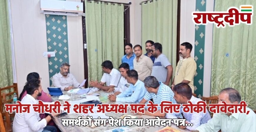 मनोज चौधरी ने शहर अध्यक्ष पद के लिए ठोकी दावेदारी, समर्थकों संग पेश किया आवेदन पत्र…