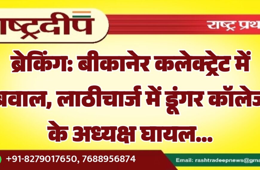 ब्रेकिंग: बीकानेर कलेक्ट्रेट में बवाल, लाठीचार्ज में डूंगर कॉलेज के अध्यक्ष घायल…