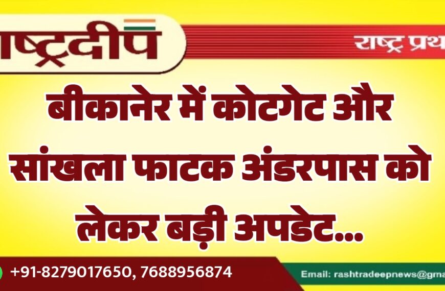 बीकानेर में कोटगेट और सांखला फाटक अंडरपास को लेकर बड़ी अपडेट…