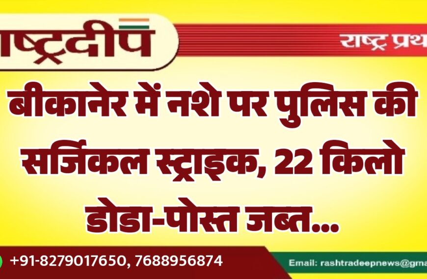 बीकानेर में नशे पर पुलिस की सर्जिकल स्ट्राइक, 22 किलो डोडा-पोस्त जब्त…