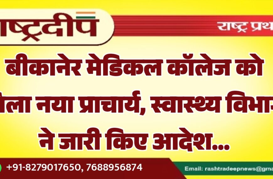 बीकानेर मेडिकल कॉलेज को मिला नया प्राचार्य, स्वास्थ्य विभाग ने जारी किए आदेश…