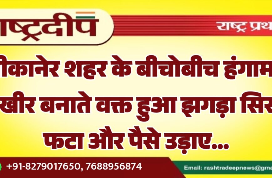 बीकानेर शहर के बीचोबीच हंगामा, खीर बनाते वक्त हुआ झगड़ा सिर फटा और पैसे उड़ाए…