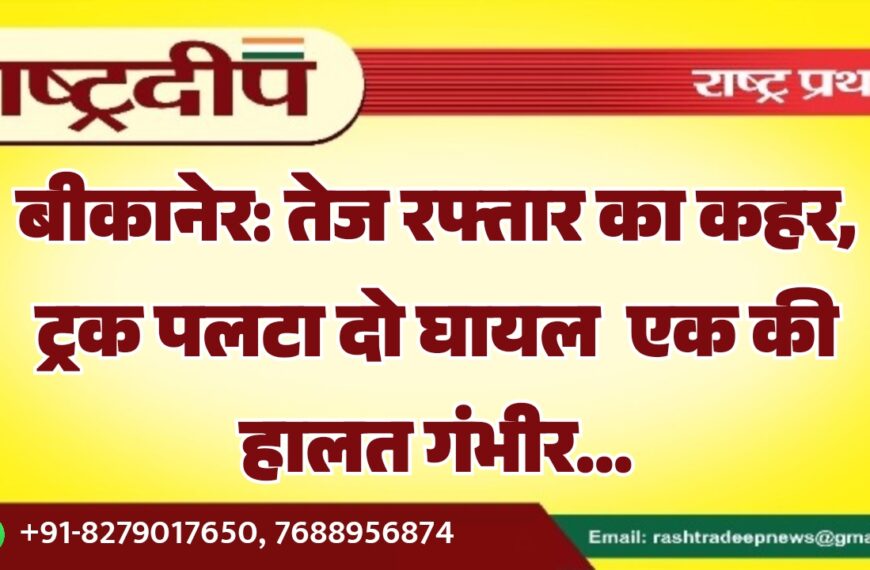 बीकानेर: तेज रफ्तार का कहर, ट्रक पलटा दो घायल एक की हालत गंभीर…