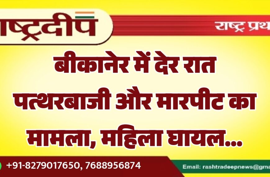 बीकानेर में देर रात पत्थरबाजी और मारपीट का मामला, महिला घायल…