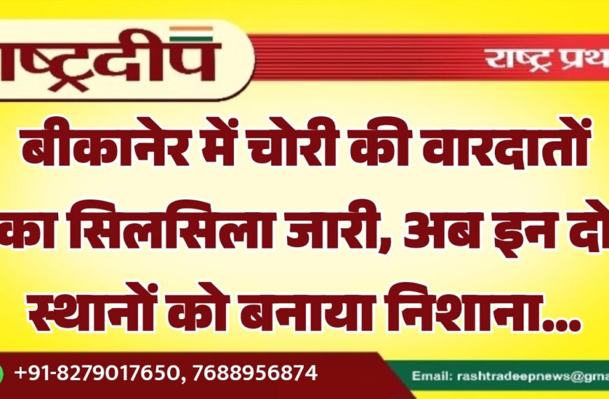 बीकानेर में चोरी की वारदातों का सिलसिला जारी, अब इन दो स्थानों को बनाया निशाना…