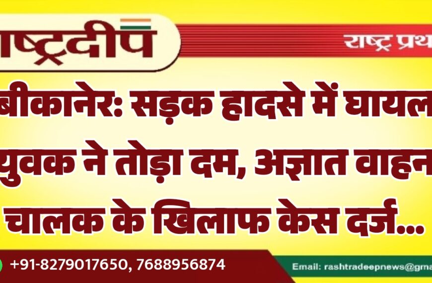 बीकानेर: सड़क हादसे में घायल युवक ने तोड़ा दम, अज्ञात वाहन चालक के खिलाफ केस दर्ज…